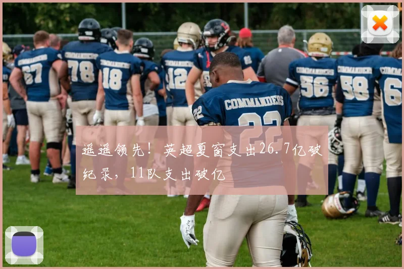 遥遥领先！英超夏窗支出26.7亿破纪录，11队支出破亿