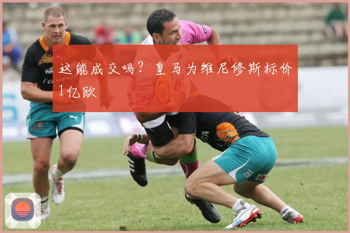 这能成交吗？皇马为维尼修斯标价1亿欧